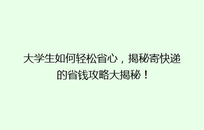 大学生如何轻松省心，揭秘寄快递的省钱攻略大揭秘！