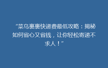 “菜鸟裹裹快递费最低攻略：揭秘如何省心又省钱，让你轻松寄递不求人！”