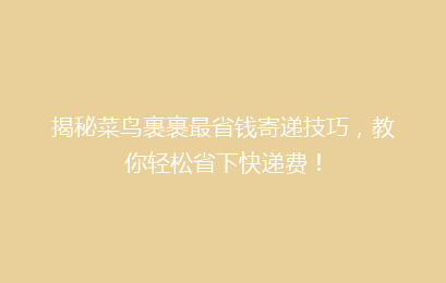 揭秘菜鸟裹裹最省钱寄递技巧，教你轻松省下快递费！