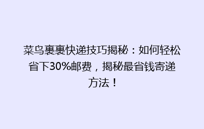 菜鸟裹裹快递技巧揭秘：如何轻松省下30%邮费，揭秘最省钱寄递方法！
