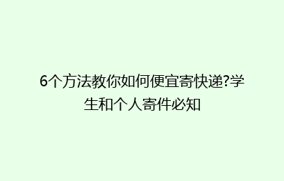 6个方法教你如何便宜寄快递?学生和个人寄件必知