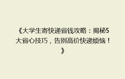 《大学生寄快递省钱攻略:揭秘5大省心技巧,告别高价快递烦恼!》