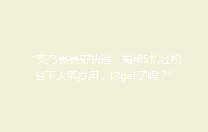“菜鸟裹裹寄快递，揭秘5招轻松省下大笔费用，你get了吗？”