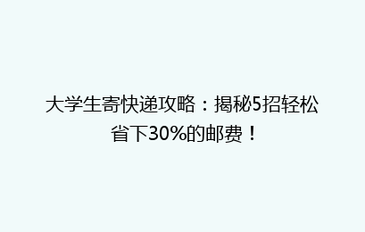 大学生寄快递攻略:揭秘5招轻松省下30%的邮费!