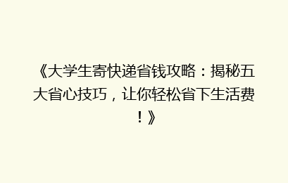 《大学生寄快递省钱攻略:揭秘五大省心技巧,让你轻松省下生活费!》