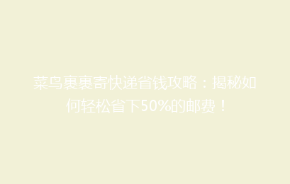 菜鸟裹裹寄快递省钱攻略：揭秘如何轻松省下50%的邮费！