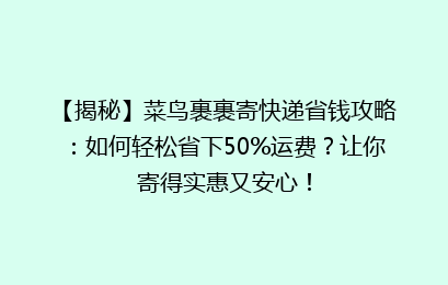 【揭秘】菜鸟裹裹寄快递省钱攻略：如何轻松省下50%运费？让你寄得实惠又安心！