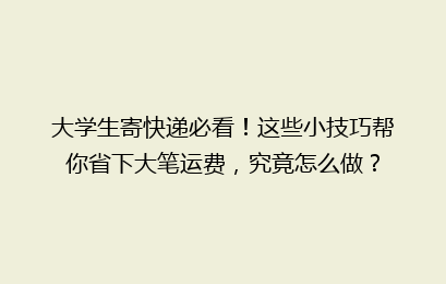大学生寄快递必看！这些小技巧帮你省下大笔运费，究竟怎么做？