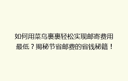 如何用菜鸟裹裹轻松实现邮寄费用最低？揭秘节省邮费的省钱秘籍！