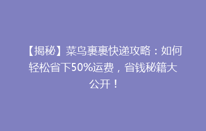 【揭秘】菜鸟裹裹快递攻略：如何轻松省下50%运费，省钱秘籍大公开！