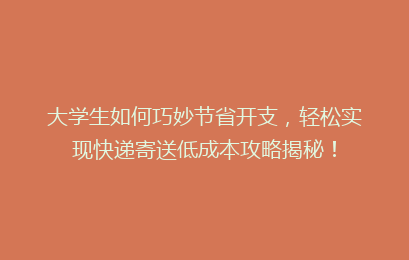 大学生如何巧妙节省开支，轻松实现快递寄送低成本攻略揭秘！