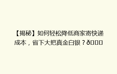【揭秘】如何轻松降低商家寄快递成本，省下大把真金白银？🚀
