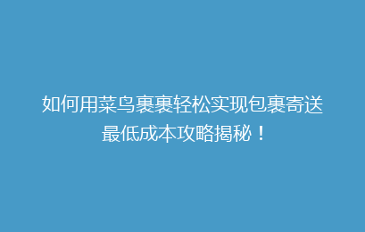 如何用菜鸟裹裹轻松实现包裹寄送最低成本攻略揭秘！