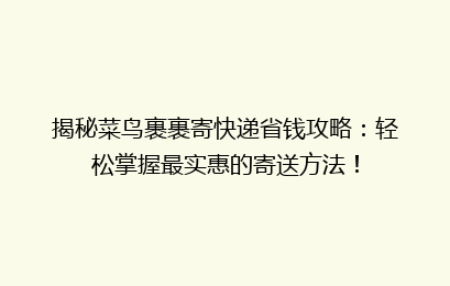 揭秘菜鸟裹裹寄快递省钱攻略：轻松掌握最实惠的寄送方法！
