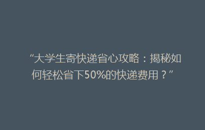 “大学生寄快递省心攻略：揭秘如何轻松省下50%的快递费用？”