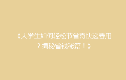 《大学生如何轻松节省寄快递费用?揭秘省钱秘籍!》