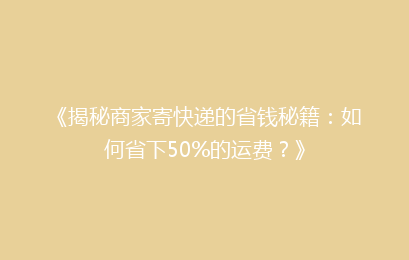 《揭秘商家寄快递的省钱秘籍：如何省下50%的运费？》