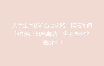 大学生寄快递省心攻略：揭秘如何轻松省下50%邮费，告别高价快递烦恼！
