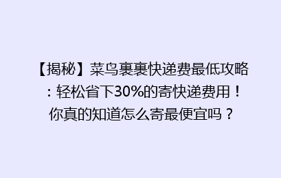 【揭秘】菜鸟裹裹快递费最低攻略：轻松省下30%的寄快递费用！你真的知道怎么寄最便宜吗？