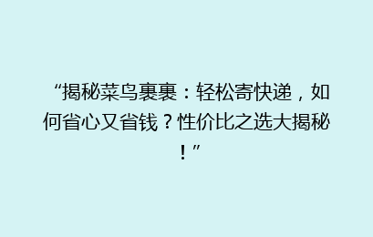 “揭秘菜鸟裹裹：轻松寄快递，如何省心又省钱？性价比之选大揭秘！”