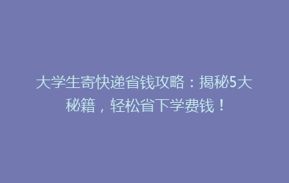 大学生寄快递省钱攻略：揭秘5大秘籍，轻松省下学费钱！