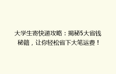 大学生寄快递攻略：揭秘5大省钱秘籍，让你轻松省下大笔运费！