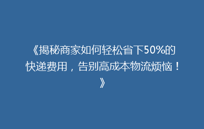 《揭秘商家如何轻松省下50%的快递费用,告别高成本物流烦恼!》
