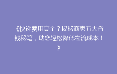 《快递费用高企?揭秘商家五大省钱秘籍,助您轻松降低物流成本!》