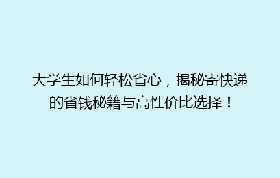 大学生如何轻松省心，揭秘寄快递的省钱秘籍与高性价比选择！