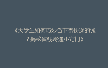 《大学生如何巧妙省下寄快递的钱?揭秘省钱寄递小窍门》