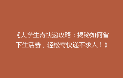 《大学生寄快递攻略：揭秘如何省下生活费，轻松寄快递不求人！》