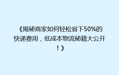 《揭秘商家如何轻松省下50%的快递费用，低成本物流秘籍大公开！》