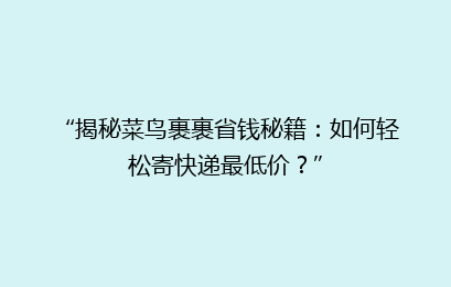 “揭秘菜鸟裹裹省钱秘籍：如何轻松寄快递最低价？”