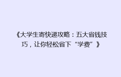 《大学生寄快递攻略：五大省钱技巧，让你轻松省下“学费”》