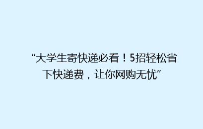 “大学生寄快递必看！5招轻松省下快递费，让你网购无忧”