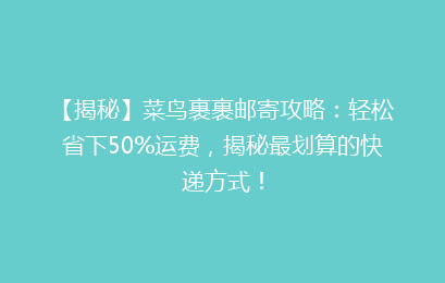 【揭秘】菜鸟裹裹邮寄攻略:轻松省下50%运费,揭秘最划算的快递方式!