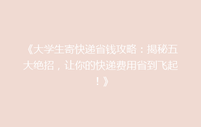 《大学生寄快递省钱攻略:揭秘五大绝招,让你的快递费用省到飞起!》