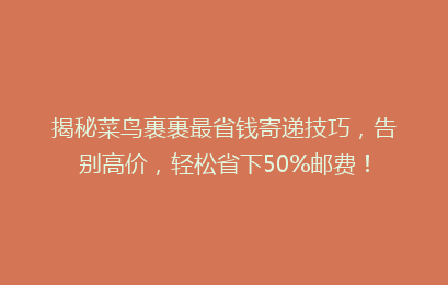 揭秘菜鸟裹裹最省钱寄递技巧，告别高价，轻松省下50%邮费！