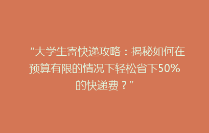 “大学生寄快递攻略：揭秘如何在预算有限的情况下轻松省下50%的快递费？”