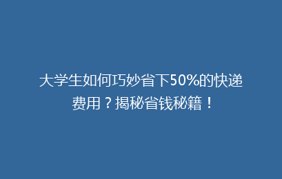 大学生如何巧妙省下50%的快递费用？揭秘省钱秘籍！