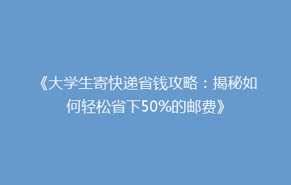 《大学生寄快递省钱攻略:揭秘如何轻松省下50%的邮费》