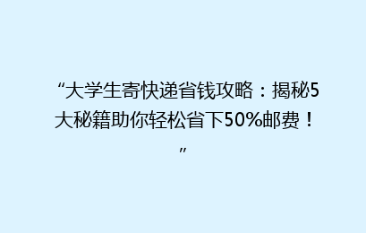“大学生寄快递省钱攻略：揭秘5大秘籍助你轻松省下50%邮费！”