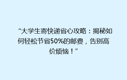 “大学生寄快递省心攻略：揭秘如何轻松节省50%的邮费，告别高价烦恼！”