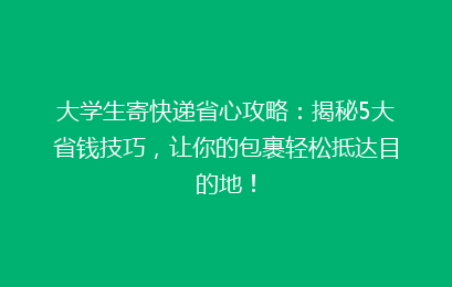 大学生寄快递省心攻略：揭秘5大省钱技巧，让你的包裹轻松抵达目的地！