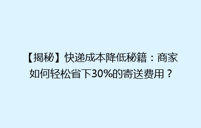 【揭秘】快递成本降低秘籍：商家如何轻松省下30%的寄送费用？