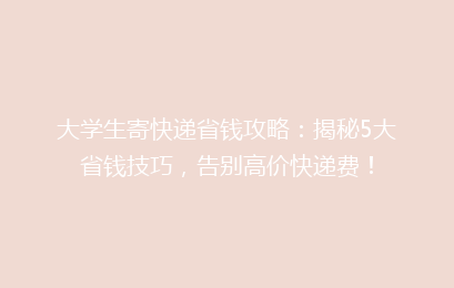 大学生寄快递省钱攻略：揭秘5大省钱技巧，告别高价快递费！