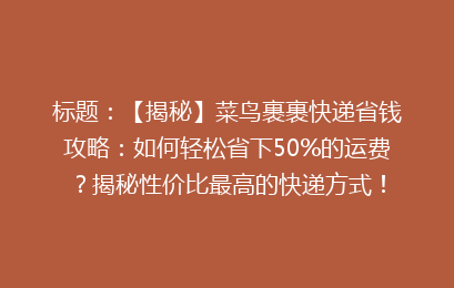 标题：【揭秘】菜鸟裹裹快递省钱攻略：如何轻松省下50%的运费？揭秘性价比最高的快递方式！