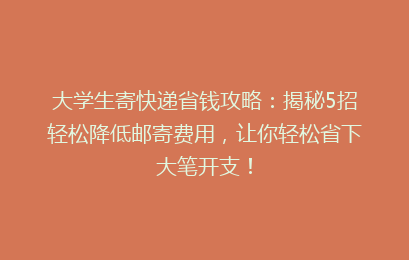 大学生寄快递省钱攻略:揭秘5招轻松降低邮寄费用,让你轻松省下大笔开支!