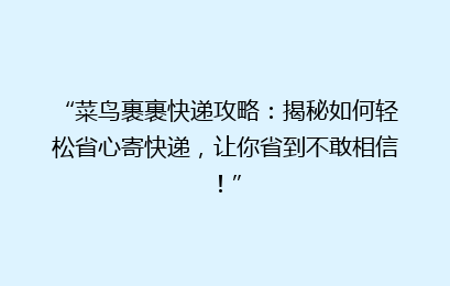“菜鸟裹裹快递攻略：揭秘如何轻松省心寄快递，让你省到不敢相信！”