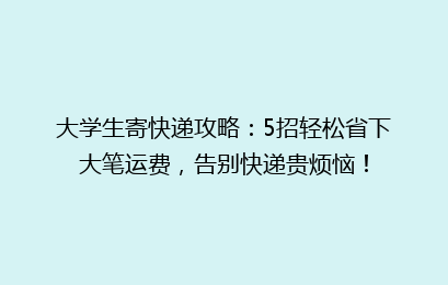 大学生寄快递攻略：5招轻松省下大笔运费，告别快递贵烦恼！